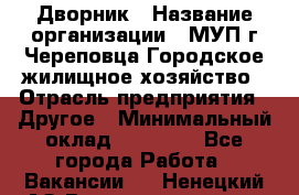 Дворник › Название организации ­ МУП г.Череповца Городское жилищное хозяйство › Отрасль предприятия ­ Другое › Минимальный оклад ­ 11 000 - Все города Работа » Вакансии   . Ненецкий АО,Великовисочное с.